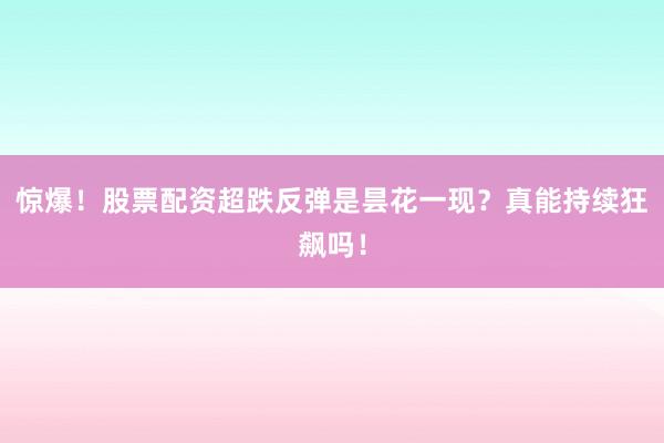 惊爆！股票配资超跌反弹是昙花一现？真能持续狂飙吗！