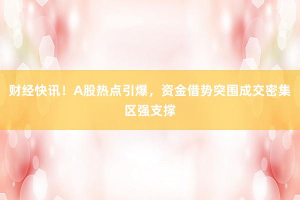 财经快讯!A股热点引爆,资金借势突围成交密集区强支撑