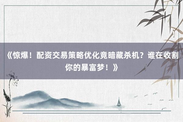 《惊爆!配资交易策略优化竟暗藏杀机?谁在收割你的暴富梦!》