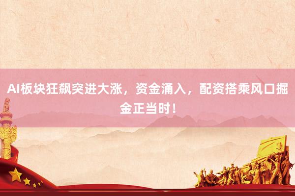 AI板块狂飙突进大涨，资金涌入，配资搭乘风口掘金正当时！