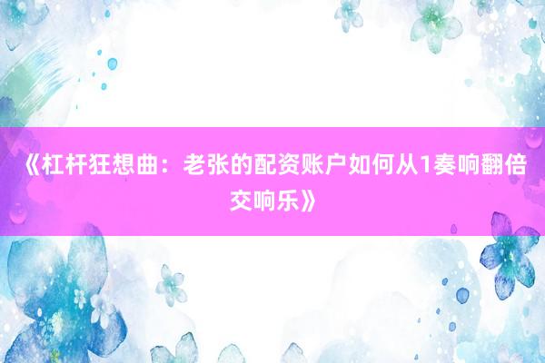 《杠杆狂想曲:老张的配资账户如何从1奏响翻倍交响乐》