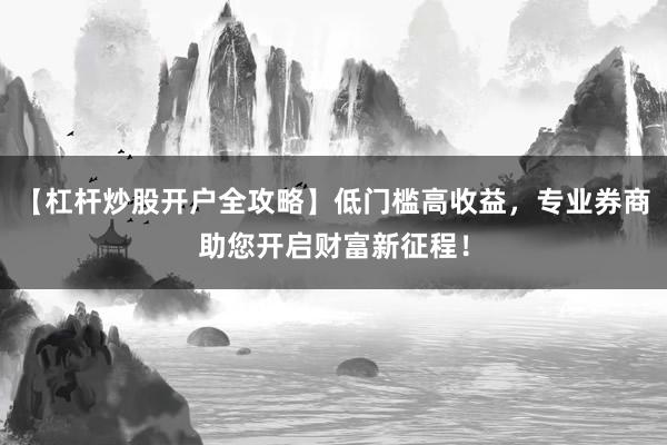 【杠杆炒股开户全攻略】低门槛高收益，专业券商助您开启财富新征程！