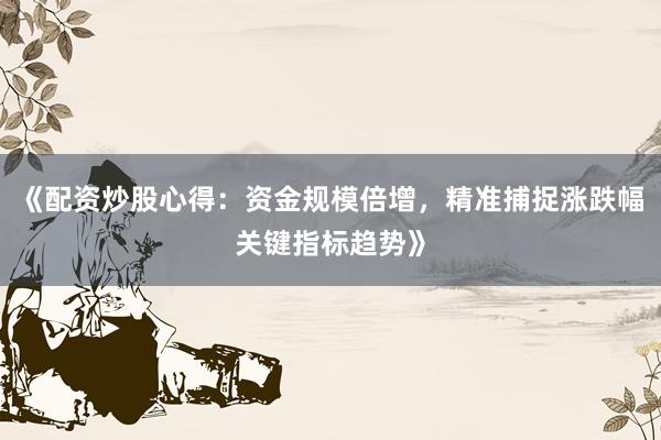 《配资炒股心得:资金规模倍增,精准捕捉涨跌幅关键指标趋势》