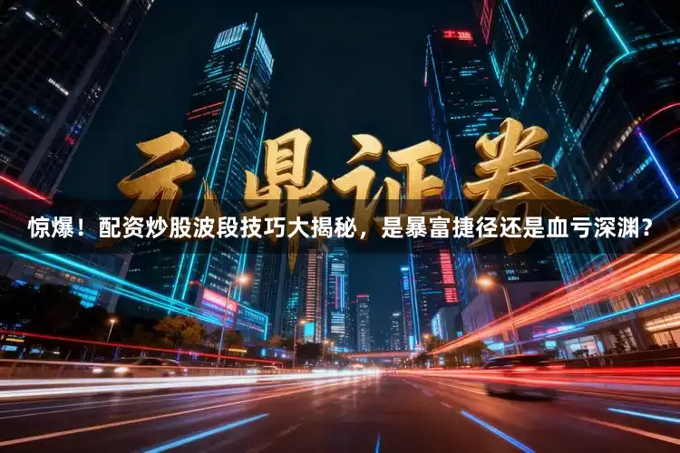惊爆！配资炒股波段技巧大揭秘，是暴富捷径还是血亏深渊？