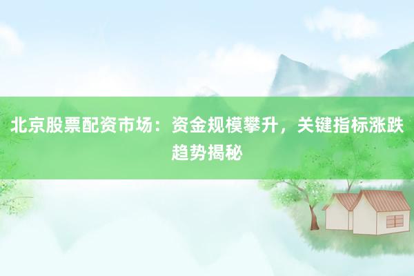 北京股票配资市场：资金规模攀升，关键指标涨跌趋势揭秘