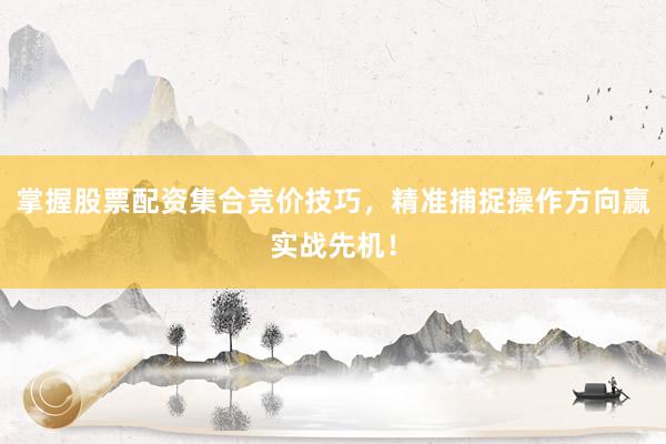 掌握股票配资集合竞价技巧，精准捕捉操作方向赢实战先机！