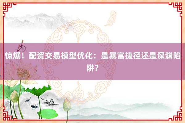 惊爆！配资交易模型优化：是暴富捷径还是深渊陷阱？