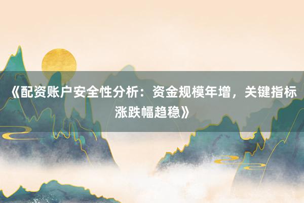 《配资账户安全性分析：资金规模年增，关键指标涨跌幅趋稳》