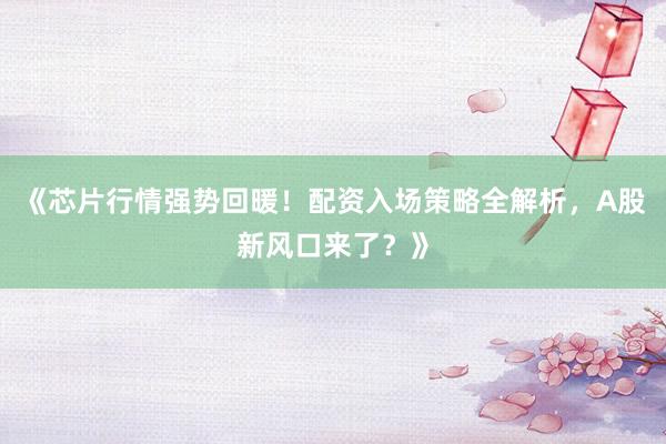 《芯片行情强势回暖！配资入场策略全解析，A股新风口来了？》