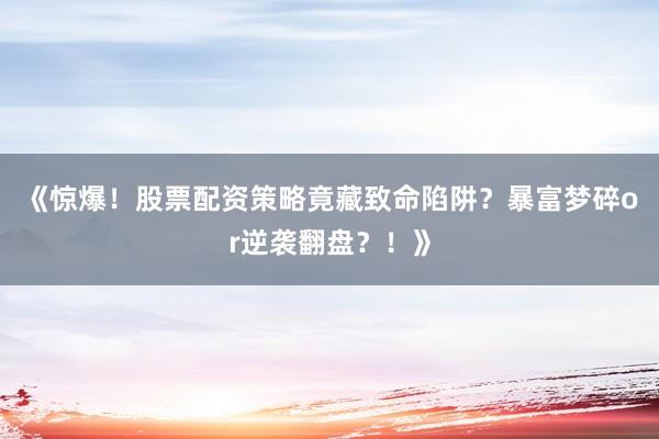 《惊爆！股票配资策略竟藏致命陷阱？暴富梦碎or逆袭翻盘？！》