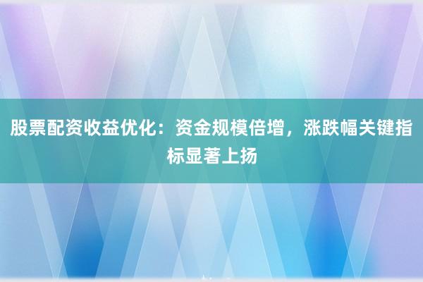 股票配资收益优化：资金规模倍增，涨跌幅关键指标显著上扬