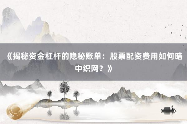《揭秘资金杠杆的隐秘账单：股票配资费用如何暗中织网？》