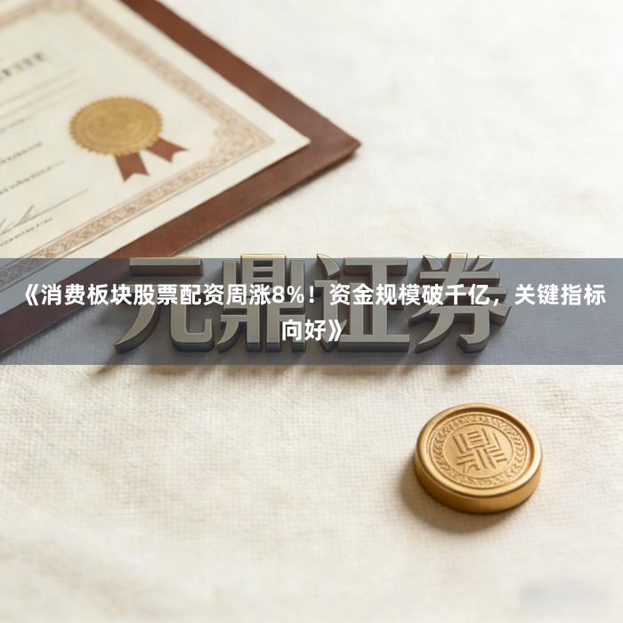 《消费板块股票配资周涨8%！资金规模破千亿，关键指标向好》