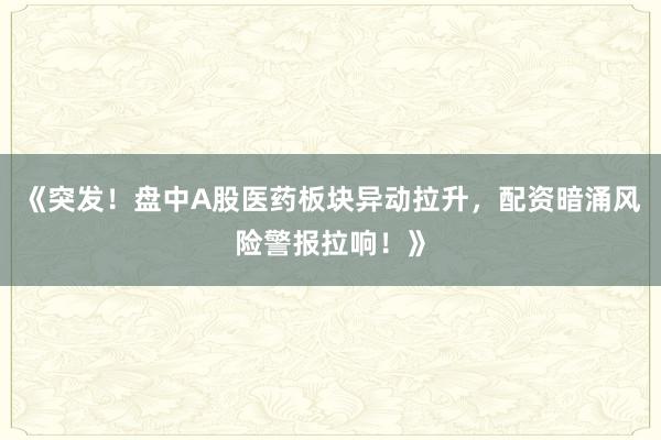 《突发！盘中A股医药板块异动拉升，配资暗涌风险警报拉响！》