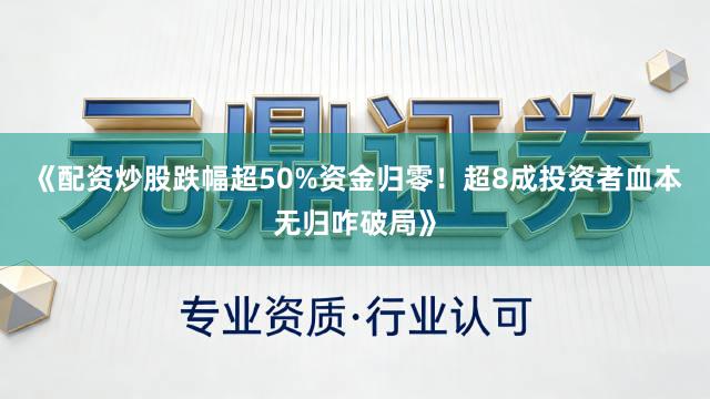 《配资炒股跌幅超50%资金归零！超8成投资者血本无归咋破局》