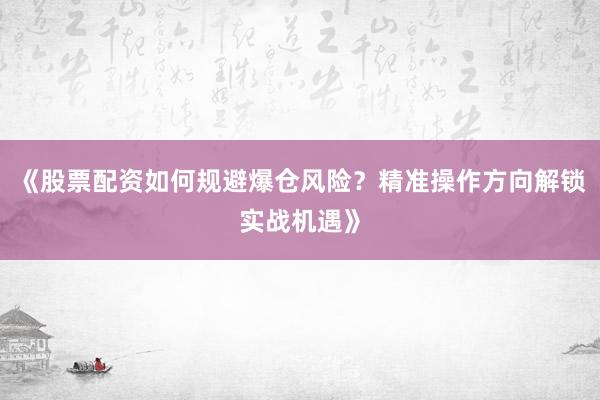 《股票配资如何规避爆仓风险？精准操作方向解锁实战机遇》