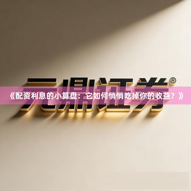 《配资利息的小算盘：它如何悄悄吃掉你的收益？》