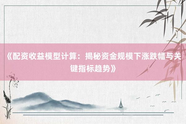 《配资收益模型计算：揭秘资金规模下涨跌幅与关键指标趋势》
