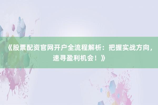《股票配资官网开户全流程解析：把握实战方向，速寻盈利机会！》