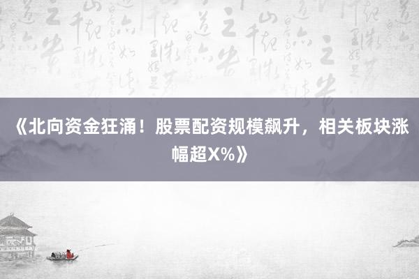 《北向资金狂涌！股票配资规模飙升，相关板块涨幅超X%》