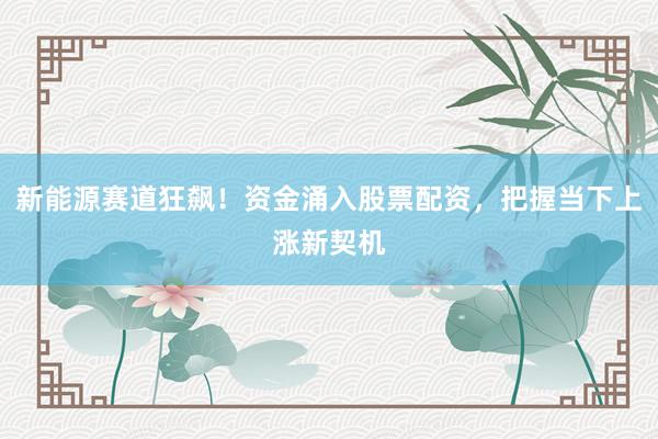新能源赛道狂飙！资金涌入股票配资，把握当下上涨新契机