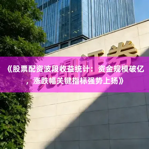 《股票配资波段收益统计：资金规模破亿，涨跌幅关键指标强势上扬》