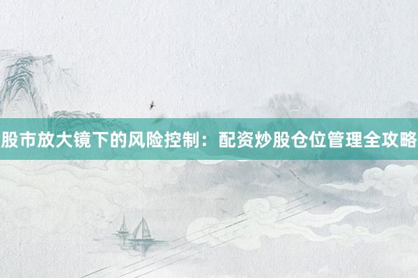 股市放大镜下的风险控制：配资炒股仓位管理全攻略