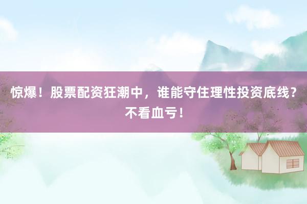 惊爆！股票配资狂潮中，谁能守住理性投资底线？不看血亏！