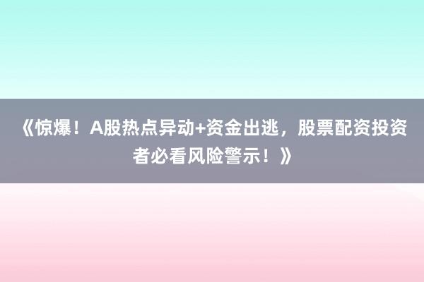 《惊爆！A股热点异动+资金出逃，股票配资投资者必看风险警示！》