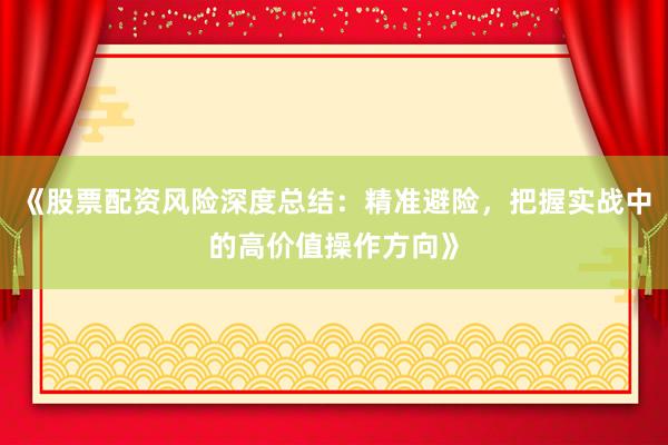 《股票配资风险深度总结：精准避险，把握实战中的高价值操作方向》