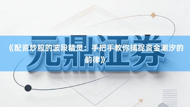《配资炒股的波段精灵：手把手教你捕捉资金潮汐的韵律》