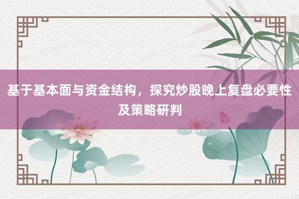 基于基本面与资金结构,探究炒股晚上复盘必要性及策略研判