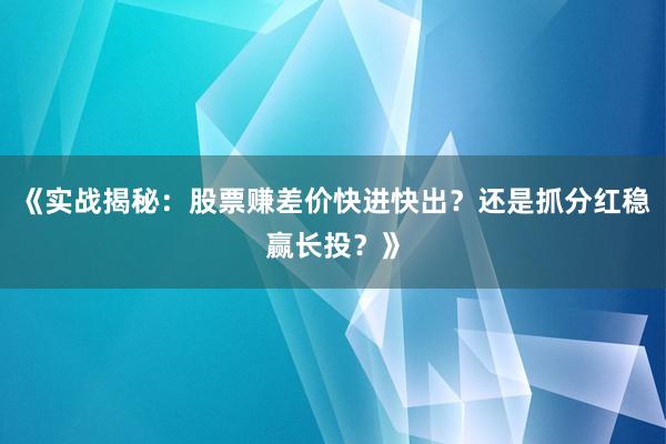 《实战揭秘：股票赚差价快进快出？还是抓分红稳赢长投？》