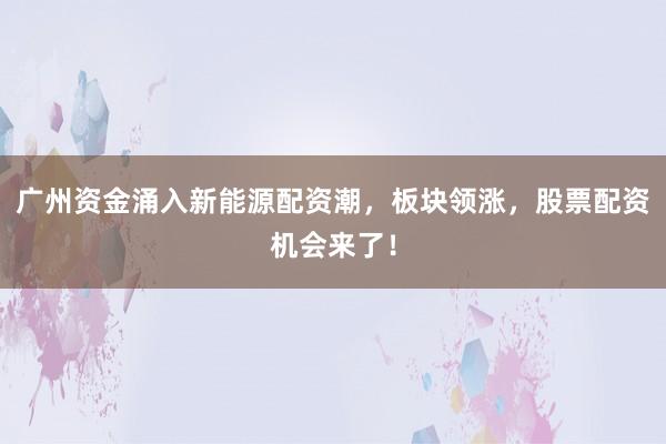 广州资金涌入新能源配资潮，板块领涨，股票配资机会来了！