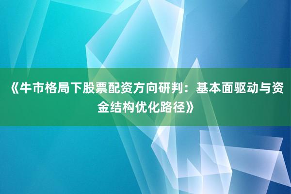 《牛市格局下股票配资方向研判：基本面驱动与资金结构优化路径》