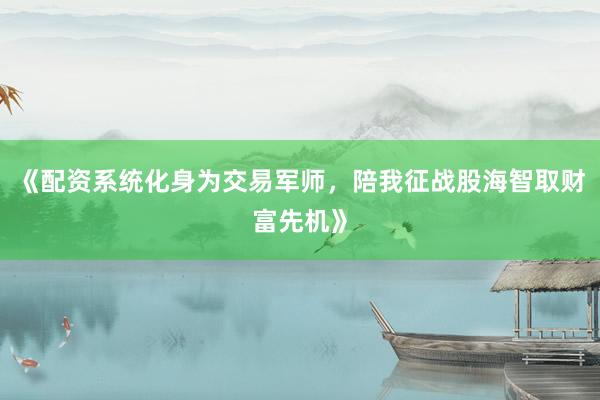 《配资系统化身为交易军师，陪我征战股海智取财富先机》