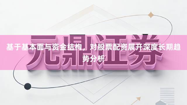 基于基本面与资金结构，对股票配资展开深度长期趋势分析