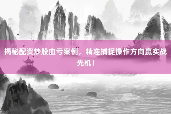揭秘配资炒股血亏案例，精准捕捉操作方向赢实战先机！