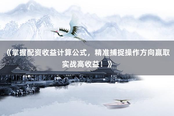 《掌握配资收益计算公式,精准捕捉操作方向赢取实战高收益!》