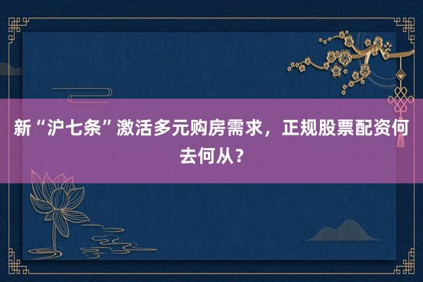 新“沪七条”激活多元购房需求,正规股票配资何去何从?