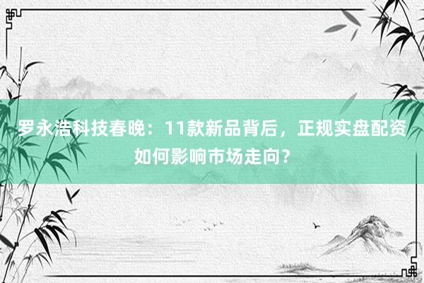 罗永浩科技春晚：11款新品背后，正规实盘配资如何影响市场走向？