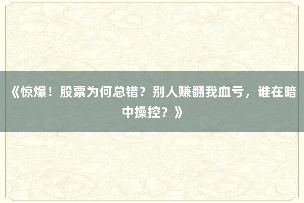 《惊爆！股票为何总错？别人赚翻我血亏，谁在暗中操控？》