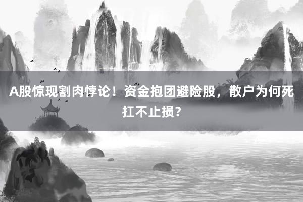 A股惊现割肉悖论!资金抱团避险股,散户为何死扛不止损?