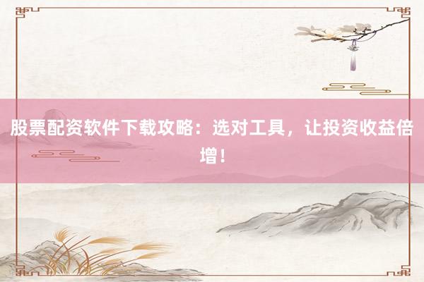 股票配资软件下载攻略：选对工具，让投资收益倍增！