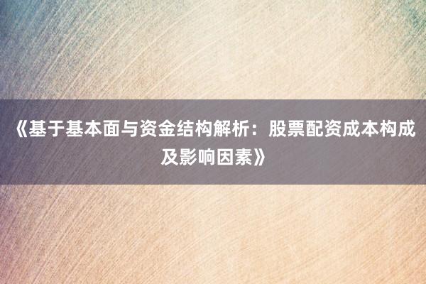 《基于基本面与资金结构解析：股票配资成本构成及影响因素》