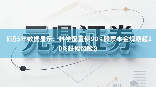 《近5年数据显示：科学配置使90%股票本金规避超20%跌幅风险》