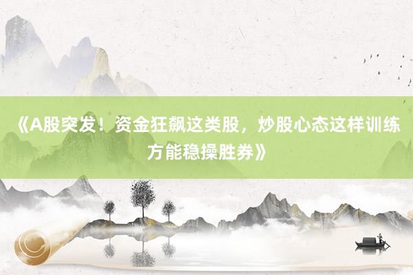 《A股突发！资金狂飙这类股，炒股心态这样训练方能稳操胜券》