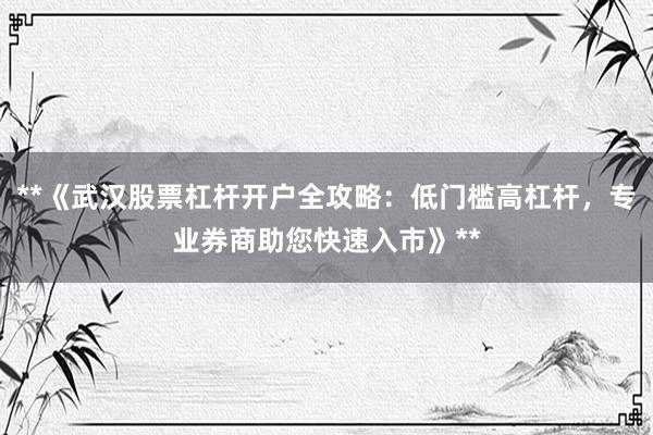 **《武汉股票杠杆开户全攻略：低门槛高杠杆，专业券商助您快速入市》**