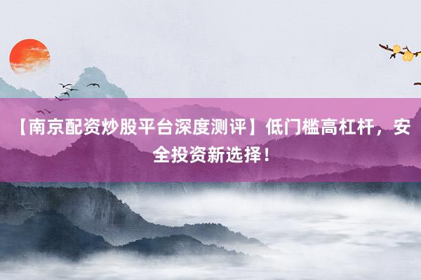 【南京配资炒股平台深度测评】低门槛高杠杆,安全投资新选择!