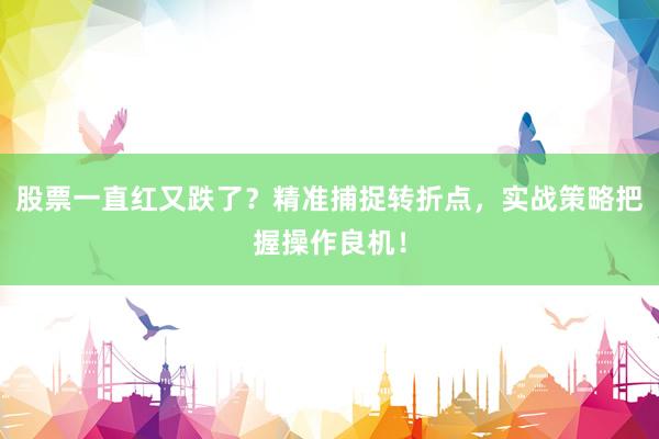 股票一直红又跌了？精准捕捉转折点，实战策略把握操作良机！